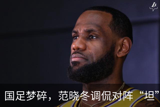国足梦碎，范晓冬调侃对阵“坦”字球队的尴尬现状